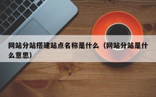 张家界网站分站搭建站点名称是什么（网站分站是什么意思）