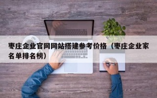张家界枣庄企业官网网站搭建参考价格（枣庄企业家名单排名榜）