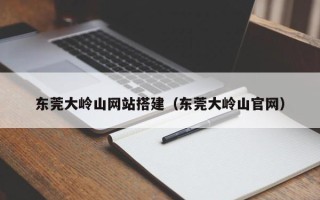 张家界东莞大岭山网站搭建（东莞大岭山官网）