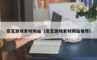 张家界交互游戏素材网站（交互游戏素材网站推荐）