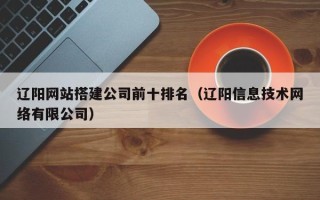 张家界辽阳网站搭建公司前十排名（辽阳信息技术网络有限公司）