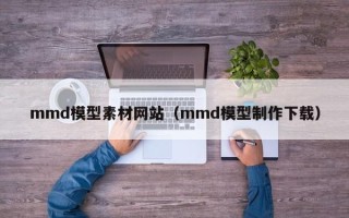 张家界mmd模型素材网站（mmd模型制作下载）