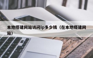 张家界本地搭建网站访问ip多少钱（在本地搭建网站）