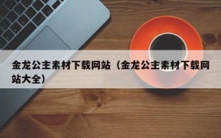 张家界金龙公主素材下载网站（金龙公主素材下载网站大全）