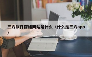 张家界三方软件搭建网站是什么（什么是三方app）