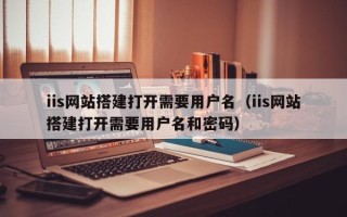张家界iis网站搭建打开需要用户名（iis网站搭建打开需要用户名和密码）