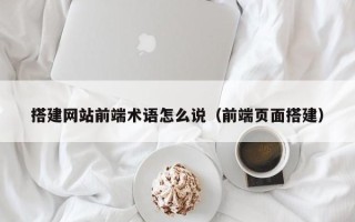 张家界搭建网站前端术语怎么说（前端页面搭建）