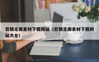 张家界剪辑走廊素材下载网站（剪辑走廊素材下载网站大全）