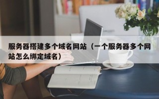 张家界服务器搭建多个域名网站（一个服务器多个网站怎么绑定域名）