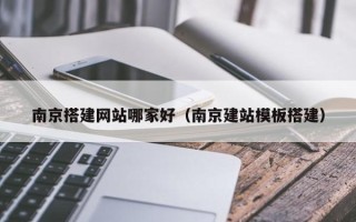 张家界南京搭建网站哪家好（南京建站模板搭建）