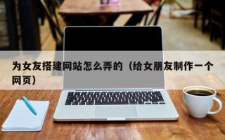 张家界为女友搭建网站怎么弄的（给女朋友制作一个网页）