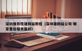 张家界深圳推荐搭建网站教程（深圳建网站公司 哪家售后服务最好）