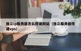 张家界独立ip服务器怎么搭建网站（独立服务器搭建vps）