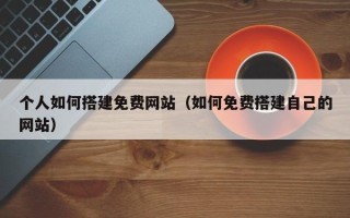 张家界个人如何搭建免费网站（如何免费搭建自己的网站）