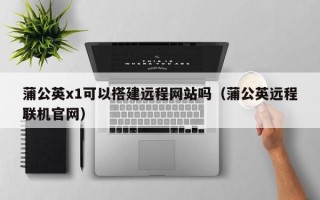 张家界蒲公英x1可以搭建远程网站吗（蒲公英远程联机官网）