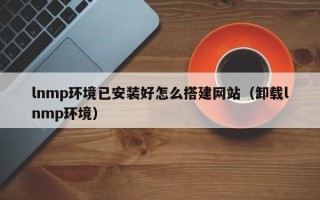 张家界lnmp环境已安装好怎么搭建网站（卸载lnmp环境）