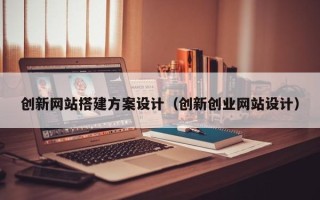 张家界创新网站搭建方案设计（创新创业网站设计）